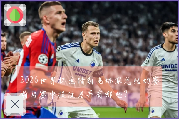 2026世界杯竞猜前老玩家总结的赛前与赛中投注差异有哪些？