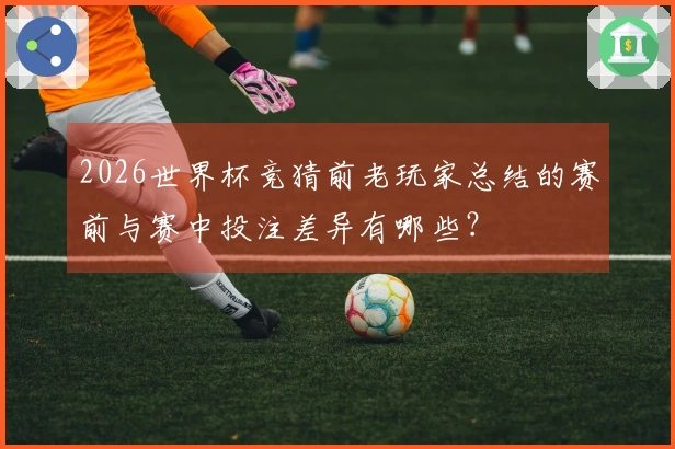 2026世界杯竞猜前老玩家总结的赛前与赛中投注差异有哪些？