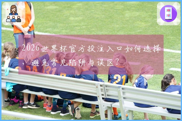 2026世界杯官方投注入口如何选择，避免常见陷阱与误区？