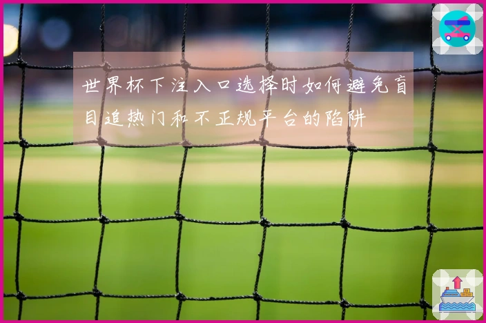 世界杯下注入口选择时如何避免盲目追热门和不正规平台的陷阱