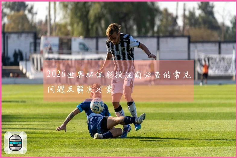 2026世界杯体彩投注前必查的常见问题及解决方案