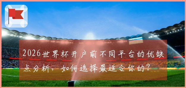 2026世界杯开户前不同平台的优缺点分析，如何选择最适合你的？