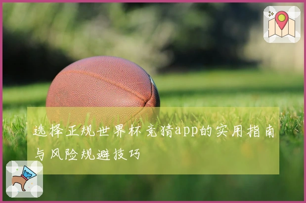 选择正规世界杯竞猜app的实用指南与风险规避技巧