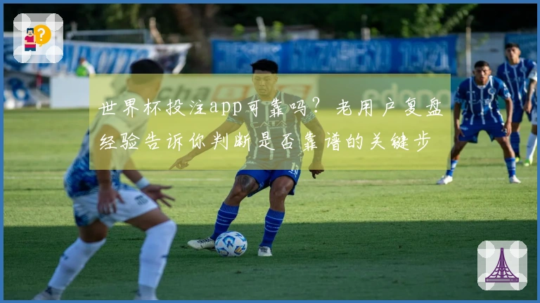 世界杯投注app可靠吗？老用户复盘经验告诉你判断是否靠谱的关键步骤