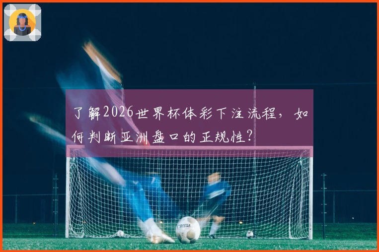 了解2026世界杯体彩下注流程，如何判断亚洲盘口的正规性？