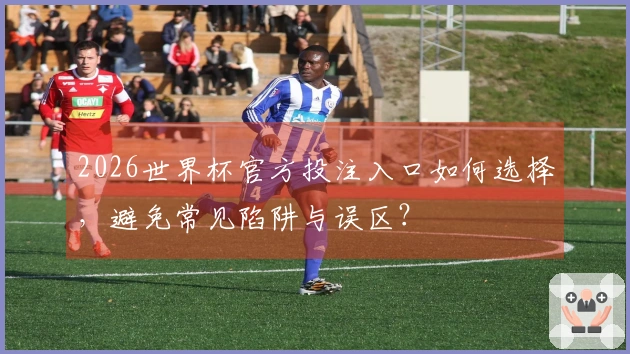 2026世界杯官方投注入口如何选择，避免常见陷阱与误区？
