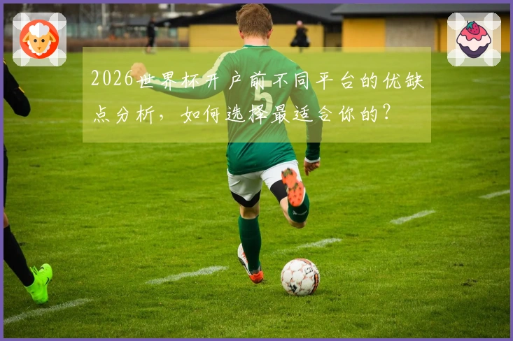 2026世界杯开户前不同平台的优缺点分析，如何选择最适合你的？