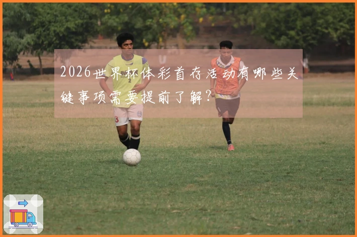 2026世界杯体彩首存活动有哪些关键事项需要提前了解？